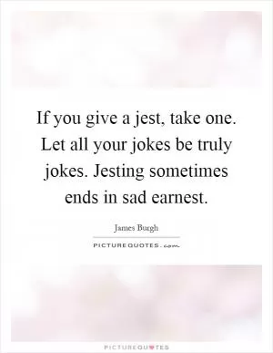 If you give a jest, take one. Let all your jokes be truly jokes. Jesting sometimes ends in sad earnest Picture Quote #1