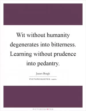 Wit without humanity degenerates into bitterness. Learning without prudence into pedantry Picture Quote #1