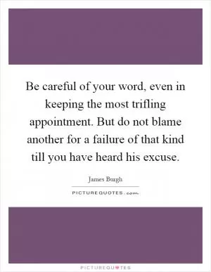 Be careful of your word, even in keeping the most trifling appointment. But do not blame another for a failure of that kind till you have heard his excuse Picture Quote #1