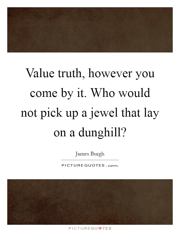 Value truth, however you come by it. Who would not pick up a jewel that lay on a dunghill? Picture Quote #1