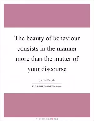 The beauty of behaviour consists in the manner more than the matter of your discourse Picture Quote #1