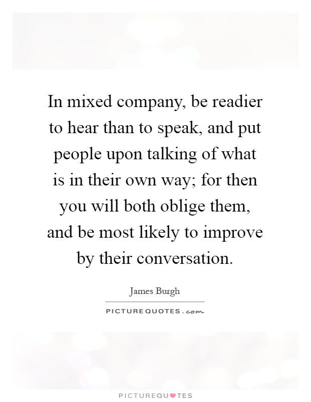 In mixed company, be readier to hear than to speak, and put people upon talking of what is in their own way; for then you will both oblige them, and be most likely to improve by their conversation Picture Quote #1