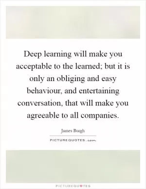 Deep learning will make you acceptable to the learned; but it is only an obliging and easy behaviour, and entertaining conversation, that will make you agreeable to all companies Picture Quote #1