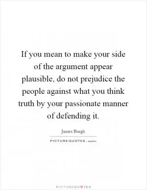 If you mean to make your side of the argument appear plausible, do not prejudice the people against what you think truth by your passionate manner of defending it Picture Quote #1