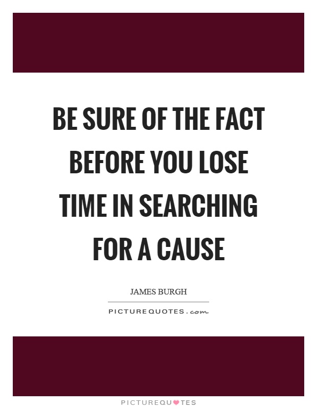 Be sure of the fact before you lose time in searching for a cause Picture Quote #1