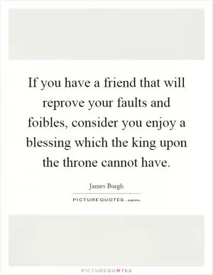 If you have a friend that will reprove your faults and foibles, consider you enjoy a blessing which the king upon the throne cannot have Picture Quote #1