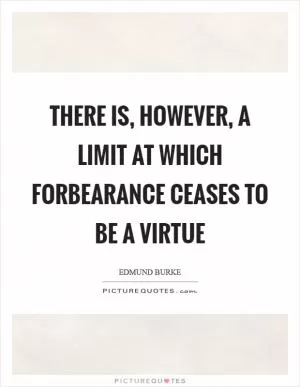 There is, however, a limit at which forbearance ceases to be a virtue Picture Quote #1