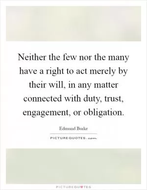 Neither the few nor the many have a right to act merely by their will, in any matter connected with duty, trust, engagement, or obligation Picture Quote #1