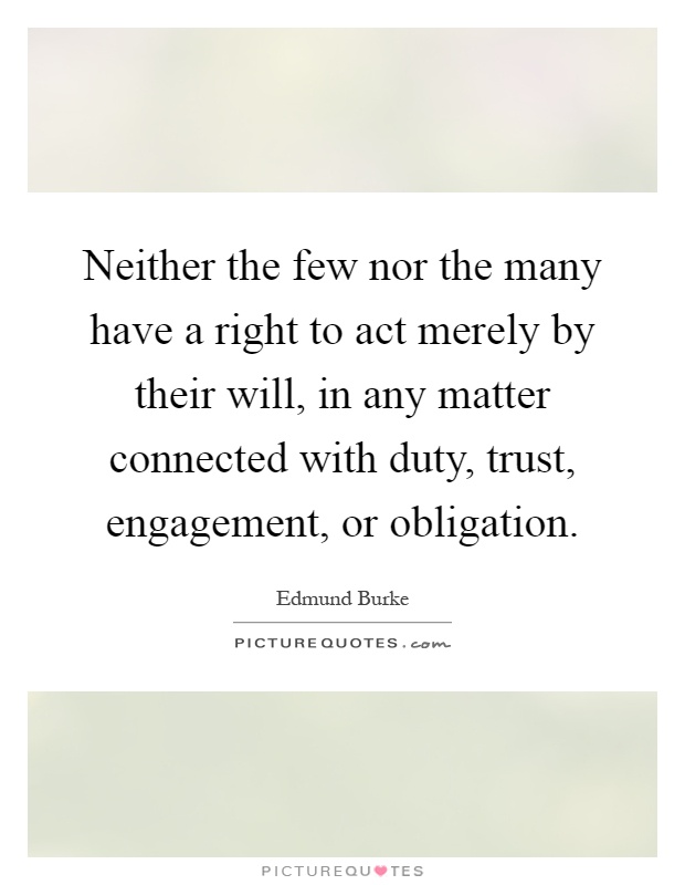Neither the few nor the many have a right to act merely by their will, in any matter connected with duty, trust, engagement, or obligation Picture Quote #1