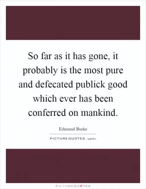 So far as it has gone, it probably is the most pure and defecated publick good which ever has been conferred on mankind Picture Quote #1