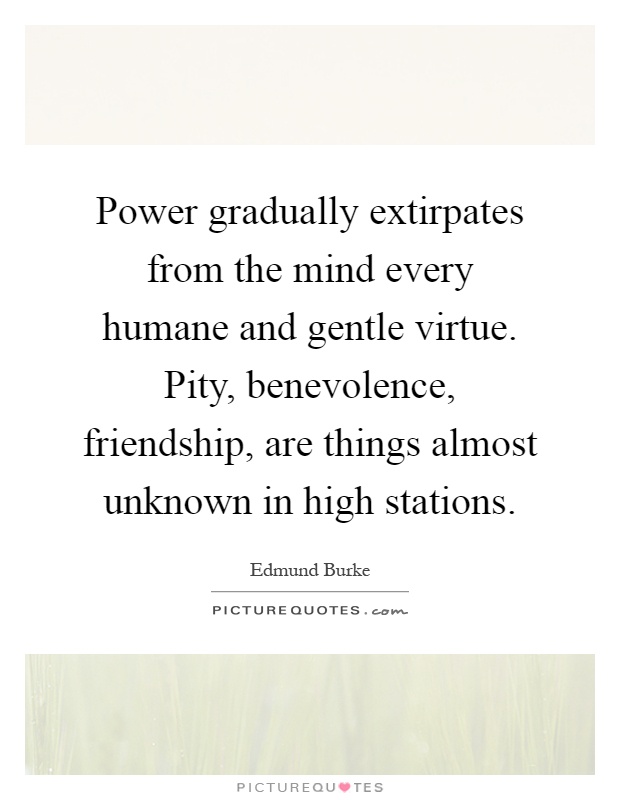 Power gradually extirpates from the mind every humane and gentle virtue. Pity, benevolence, friendship, are things almost unknown in high stations Picture Quote #1