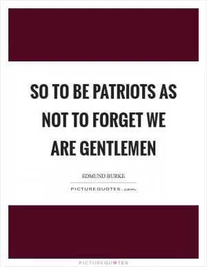 So to be patriots as not to forget we are gentlemen Picture Quote #1