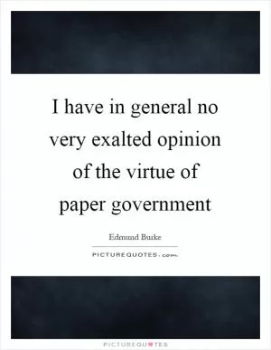 I have in general no very exalted opinion of the virtue of paper government Picture Quote #1