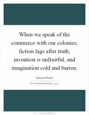 When we speak of the commerce with our colonies, fiction lags after truth, invention is unfruitful, and imagination cold and barren Picture Quote #1