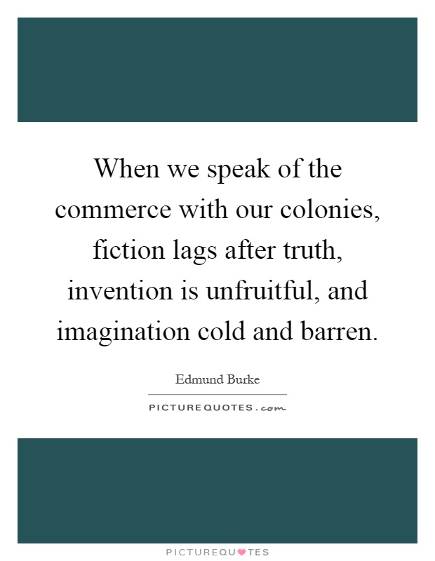 When we speak of the commerce with our colonies, fiction lags after truth, invention is unfruitful, and imagination cold and barren Picture Quote #1