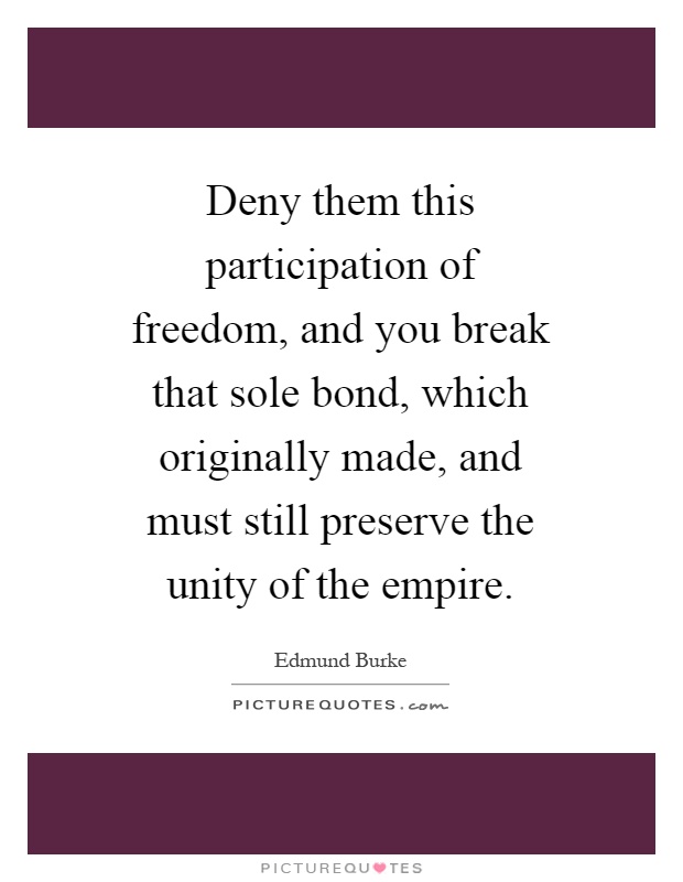 Deny them this participation of freedom, and you break that sole bond, which originally made, and must still preserve the unity of the empire Picture Quote #1
