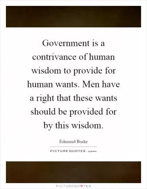 Government is a contrivance of human wisdom to provide for human wants. Men have a right that these wants should be provided for by this wisdom Picture Quote #1
