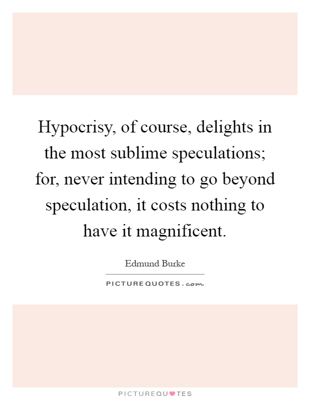 Hypocrisy, of course, delights in the most sublime speculations; for, never intending to go beyond speculation, it costs nothing to have it magnificent Picture Quote #1