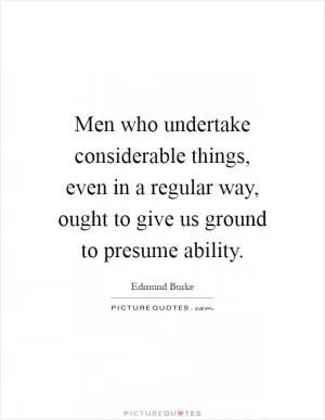 Men who undertake considerable things, even in a regular way, ought to give us ground to presume ability Picture Quote #1