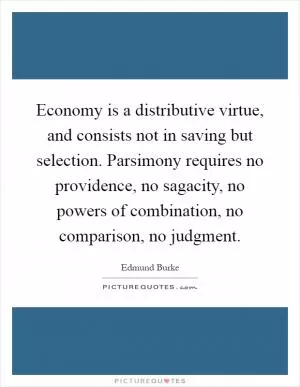 Economy is a distributive virtue, and consists not in saving but selection. Parsimony requires no providence, no sagacity, no powers of combination, no comparison, no judgment Picture Quote #1