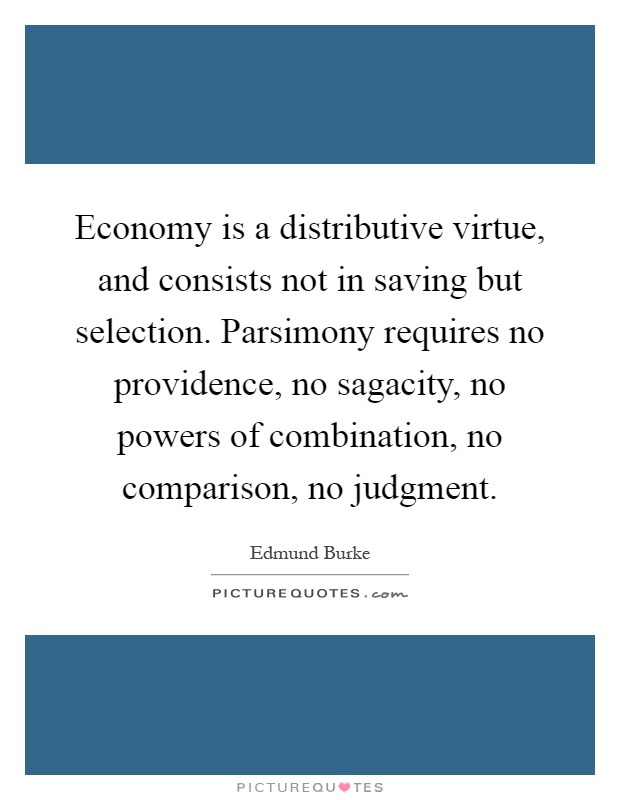 Economy is a distributive virtue, and consists not in saving but selection. Parsimony requires no providence, no sagacity, no powers of combination, no comparison, no judgment Picture Quote #1