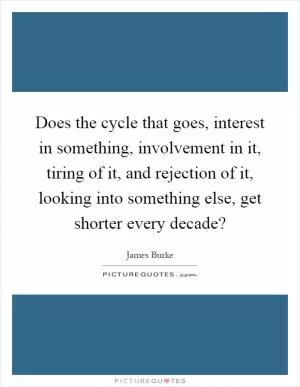 Does the cycle that goes, interest in something, involvement in it, tiring of it, and rejection of it, looking into something else, get shorter every decade? Picture Quote #1