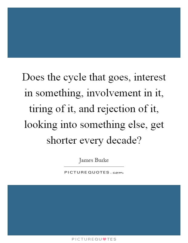 Does the cycle that goes, interest in something, involvement in it, tiring of it, and rejection of it, looking into something else, get shorter every decade? Picture Quote #1