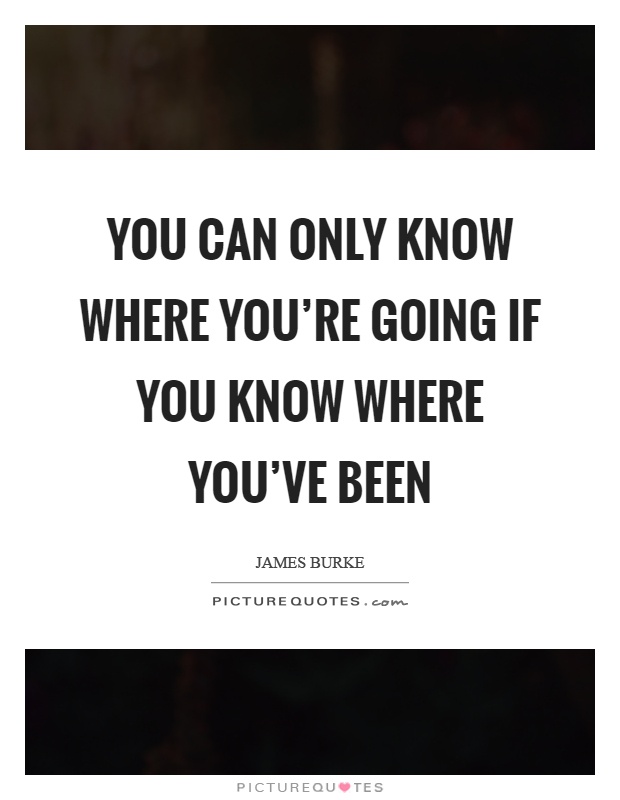 You can only know where you're going if you know where you've been Picture Quote #1