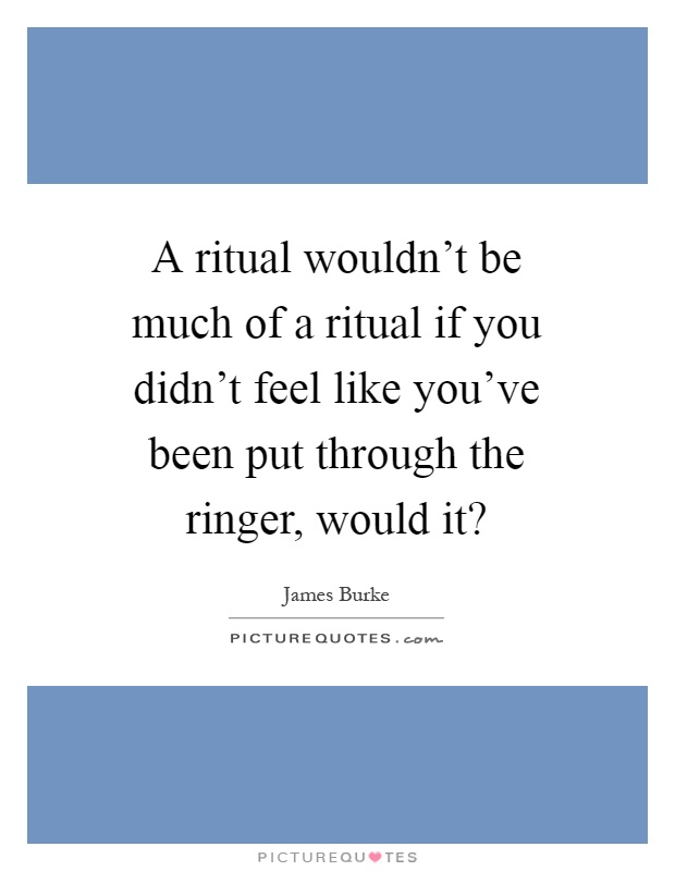 A ritual wouldn't be much of a ritual if you didn't feel like you've been put through the ringer, would it? Picture Quote #1