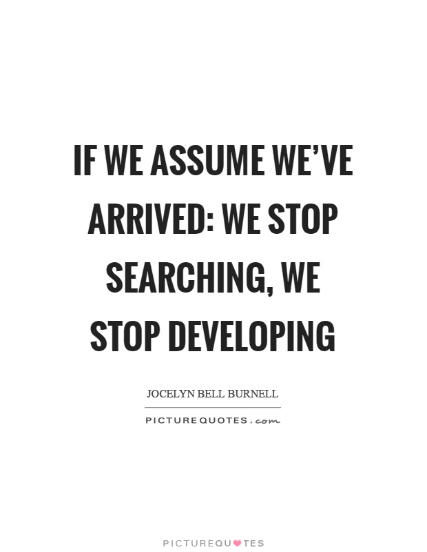 If we assume we've arrived: we stop searching, we stop developing Picture Quote #1