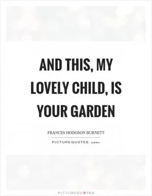 And this, my lovely child, is your garden Picture Quote #1