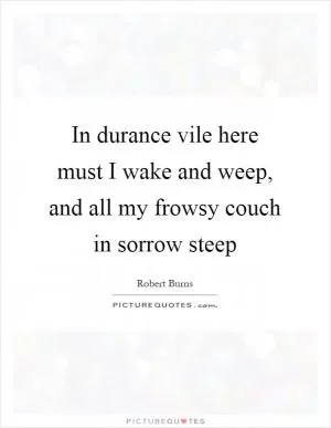 In durance vile here must I wake and weep, and all my frowsy couch in sorrow steep Picture Quote #1