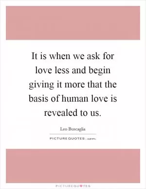 It is when we ask for love less and begin giving it more that the basis of human love is revealed to us Picture Quote #1