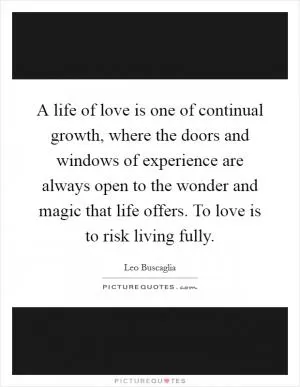 A life of love is one of continual growth, where the doors and windows of experience are always open to the wonder and magic that life offers. To love is to risk living fully Picture Quote #1