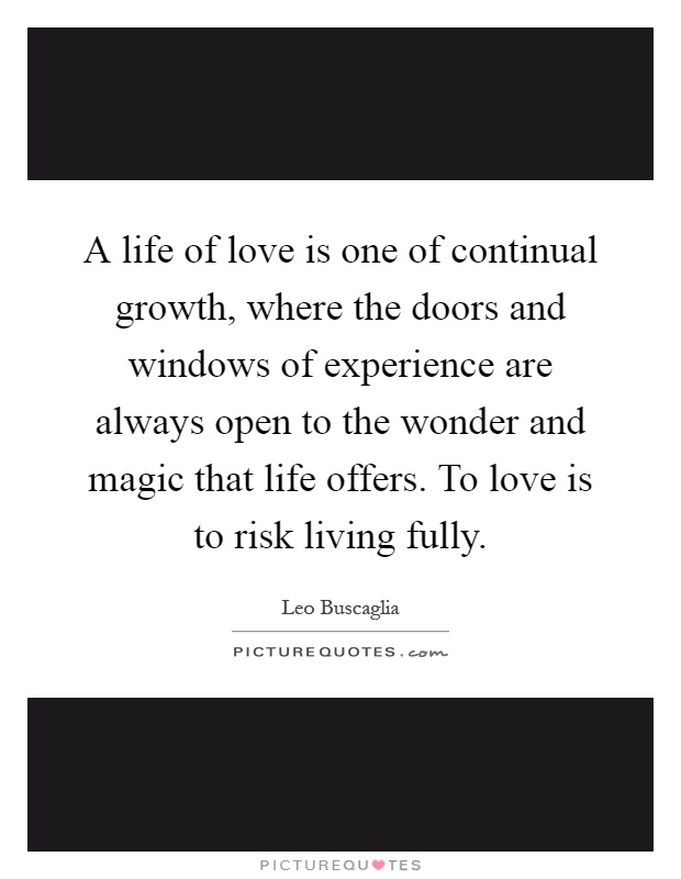 A life of love is one of continual growth, where the doors and windows of experience are always open to the wonder and magic that life offers. To love is to risk living fully Picture Quote #1