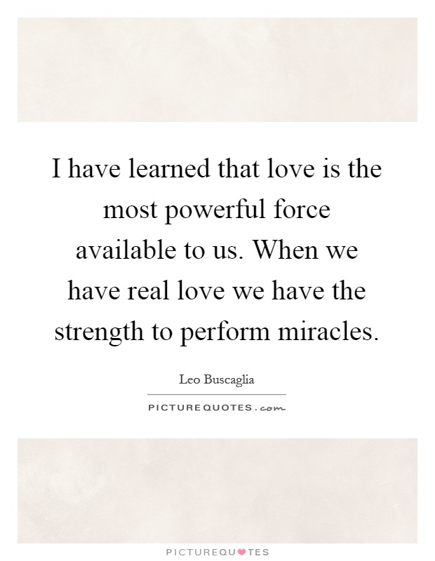 I have learned that love is the most powerful force available to us. When we have real love we have the strength to perform miracles Picture Quote #1