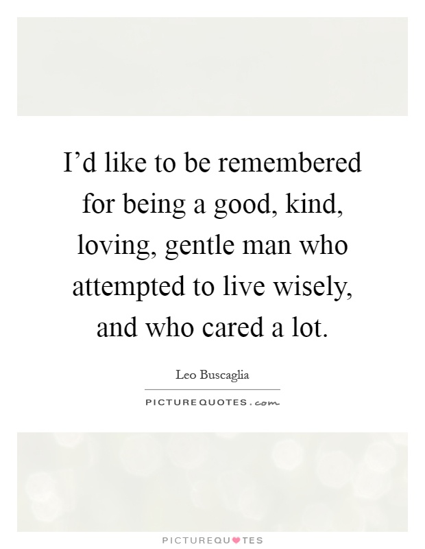 I'd like to be remembered for being a good, kind, loving, gentle man who attempted to live wisely, and who cared a lot Picture Quote #1