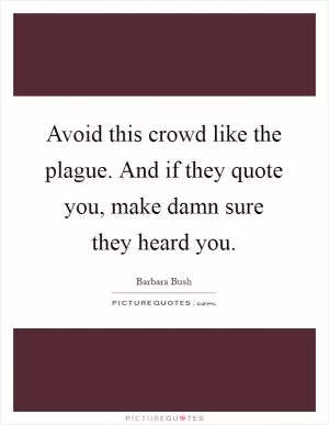 Avoid this crowd like the plague. And if they quote you, make damn sure they heard you Picture Quote #1