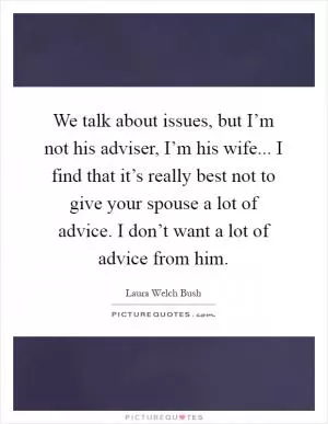 We talk about issues, but I’m not his adviser, I’m his wife... I find that it’s really best not to give your spouse a lot of advice. I don’t want a lot of advice from him Picture Quote #1