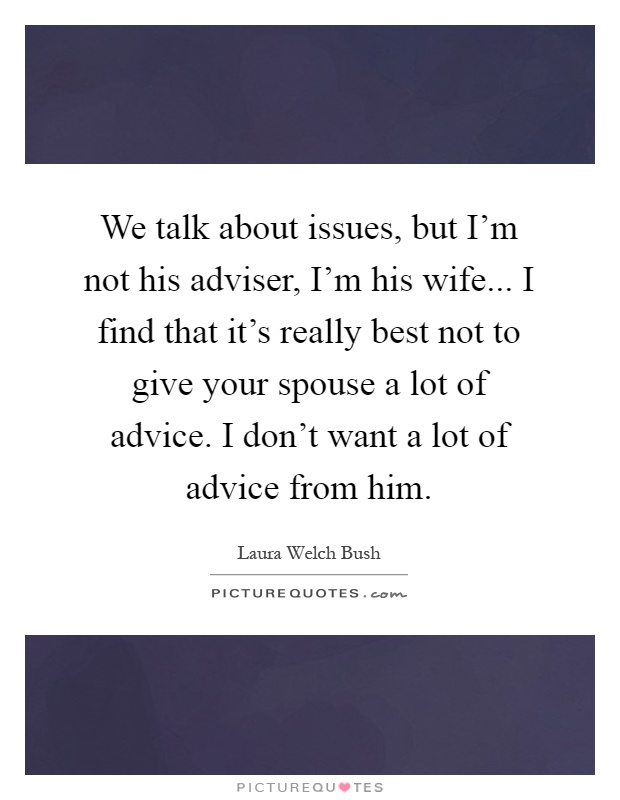 We talk about issues, but I'm not his adviser, I'm his wife... I find that it's really best not to give your spouse a lot of advice. I don't want a lot of advice from him Picture Quote #1