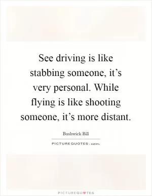 See driving is like stabbing someone, it’s very personal. While flying is like shooting someone, it’s more distant Picture Quote #1