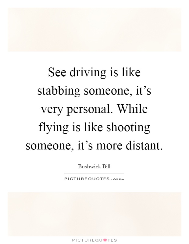 See driving is like stabbing someone, it's very personal. While flying is like shooting someone, it's more distant Picture Quote #1