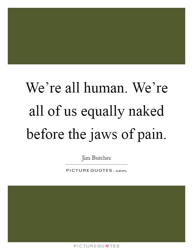 We're all human. We're all of us equally naked before the jaws of pain Picture Quote #1