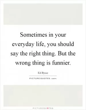 Sometimes in your everyday life, you should say the right thing. But the wrong thing is funnier Picture Quote #1