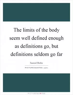 The limits of the body seem well defined enough as definitions go, but definitions seldom go far Picture Quote #1