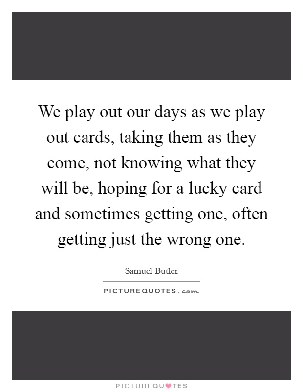 We play out our days as we play out cards, taking them as they come, not knowing what they will be, hoping for a lucky card and sometimes getting one, often getting just the wrong one Picture Quote #1
