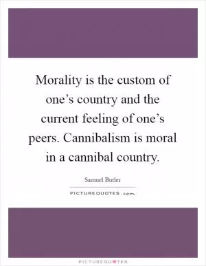 Morality is the custom of one’s country and the current feeling of one’s peers. Cannibalism is moral in a cannibal country Picture Quote #1