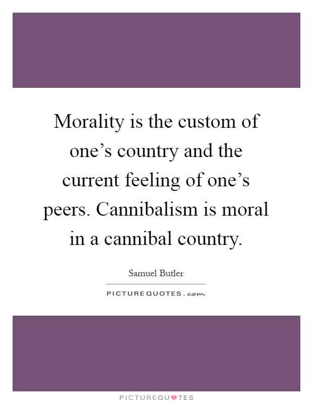 Morality is the custom of one's country and the current feeling of one's peers. Cannibalism is moral in a cannibal country Picture Quote #1