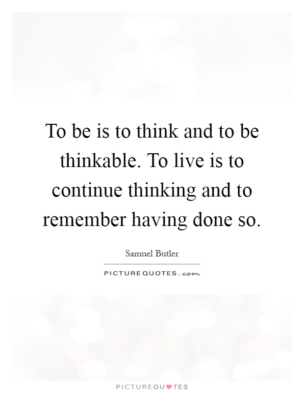 To be is to think and to be thinkable. To live is to continue thinking and to remember having done so Picture Quote #1