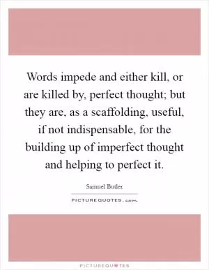 Words impede and either kill, or are killed by, perfect thought; but they are, as a scaffolding, useful, if not indispensable, for the building up of imperfect thought and helping to perfect it Picture Quote #1